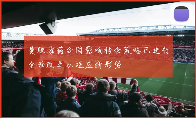 曼联毒药合同影响转会策略已进行全面改革以适应新形势