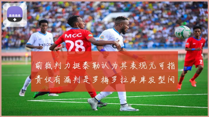 前裁判力挺泰勒认为其表现无可指责仅有漏判是罗梅罗拉库库发型问题