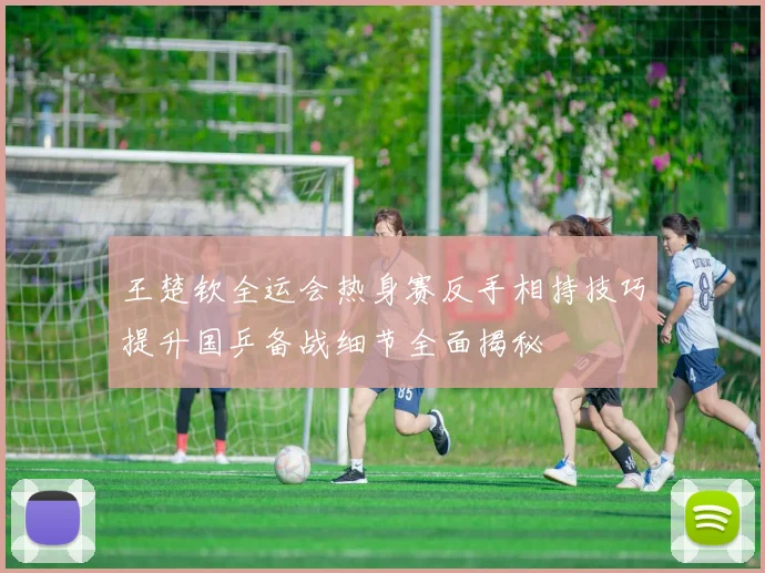 王楚钦全运会热身赛反手相持技巧提升国乒备战细节全面揭秘
