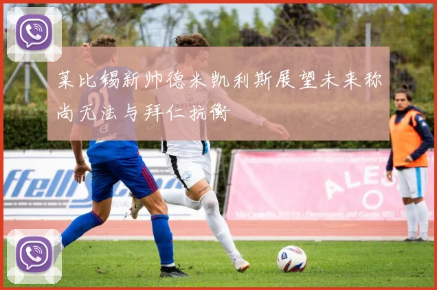 莱比锡新帅德米凯利斯展望未来称尚无法与拜仁抗衡
