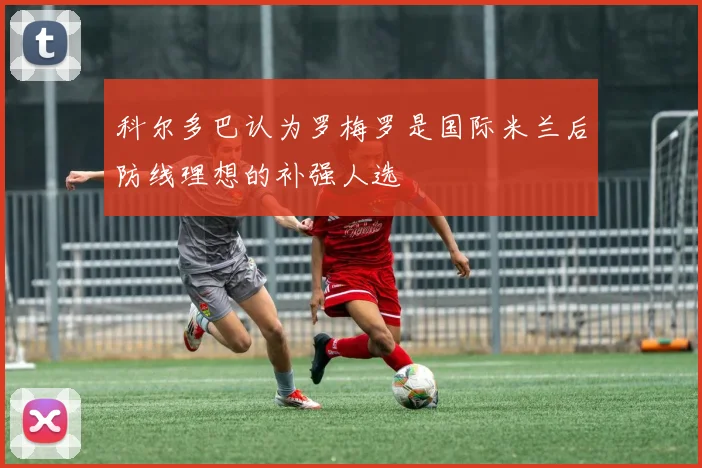 科尔多巴认为罗梅罗是国际米兰后防线理想的补强人选