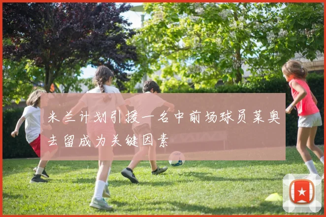 米兰计划引援一名中前场球员莱奥去留成为关键因素